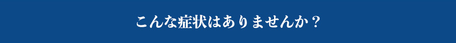 こんな症状はありませんか？